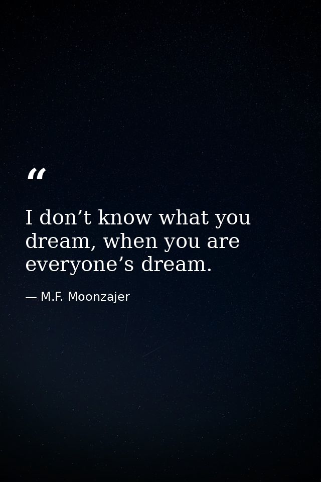 I don’t know what you dream, when you are everyone’s dream. — M.F. Moonzajer