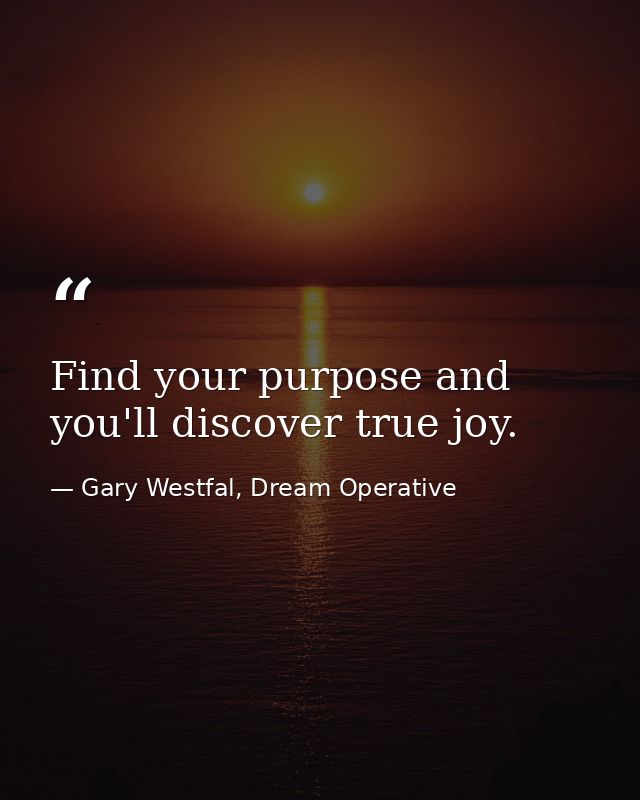 Find your purpose and you'll discover true joy. — Gary Westfal, Dream Operative