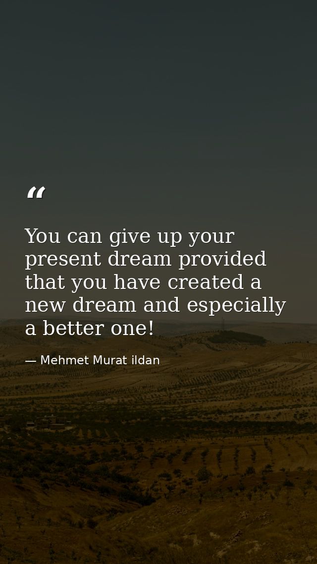 You can give up your present dream provided that you have created a new dream and especially a better one! — Mehmet Murat ildan