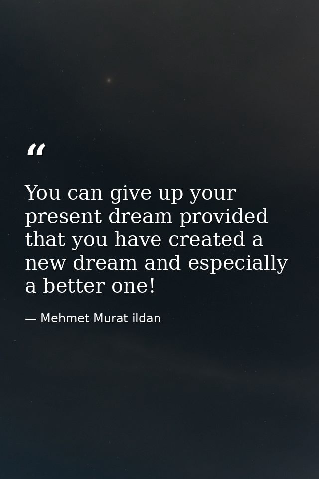 You can give up your present dream provided that you have created a new dream and especially a better one! — Mehmet Murat ildan
