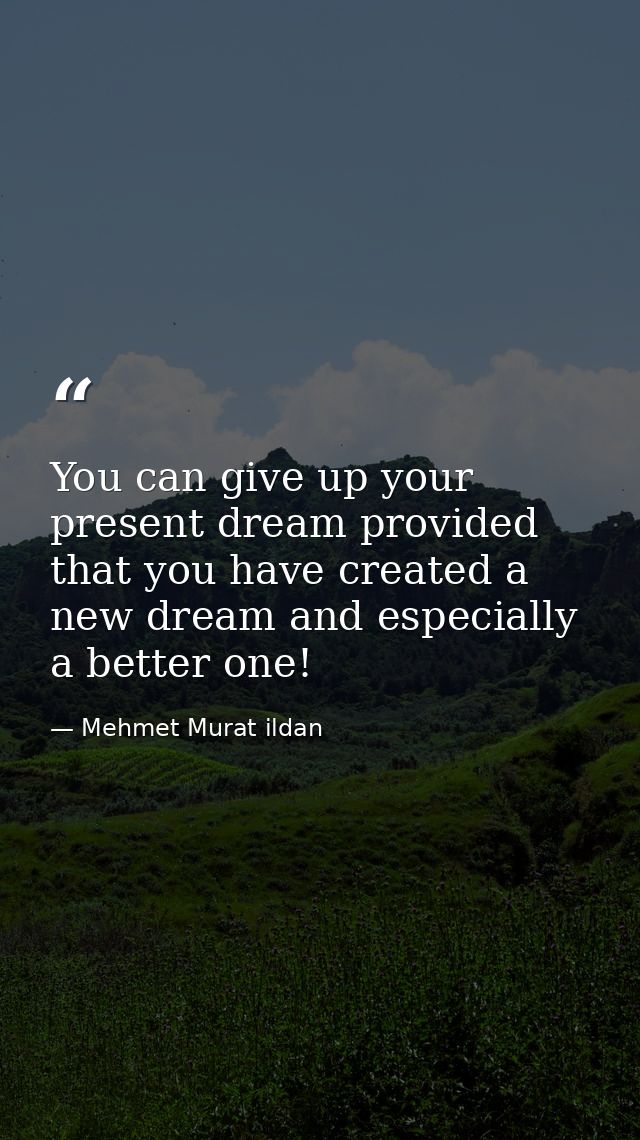You can give up your present dream provided that you have created a new dream and especially a better one! — Mehmet Murat ildan