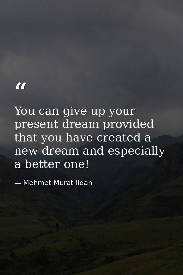 You can give up your present dream provided that you have created a new dream and especially a better one! — Mehmet Murat ildan