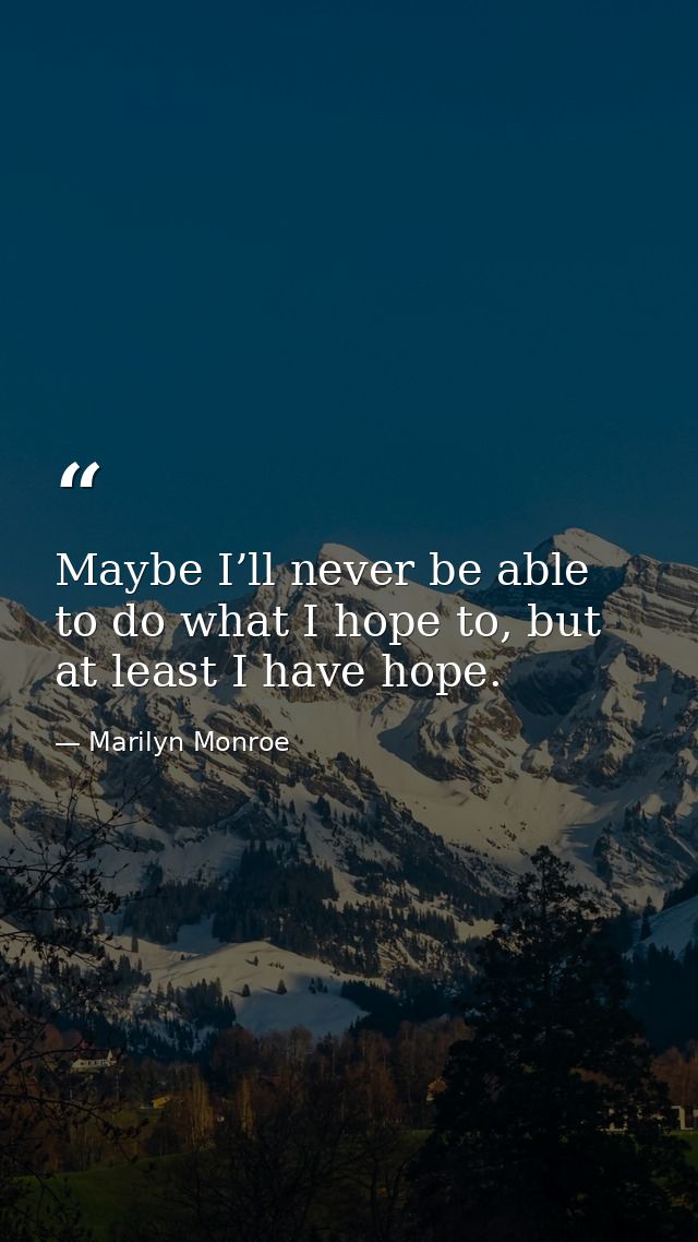 Maybe I’ll never be able to do what I hope to, but at least I have hope. — Marilyn Monroe