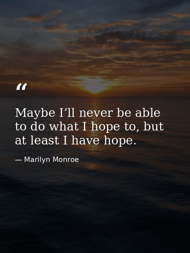 Maybe I’ll never be able to do what I hope to, but at least I have hope. — Marilyn Monroe