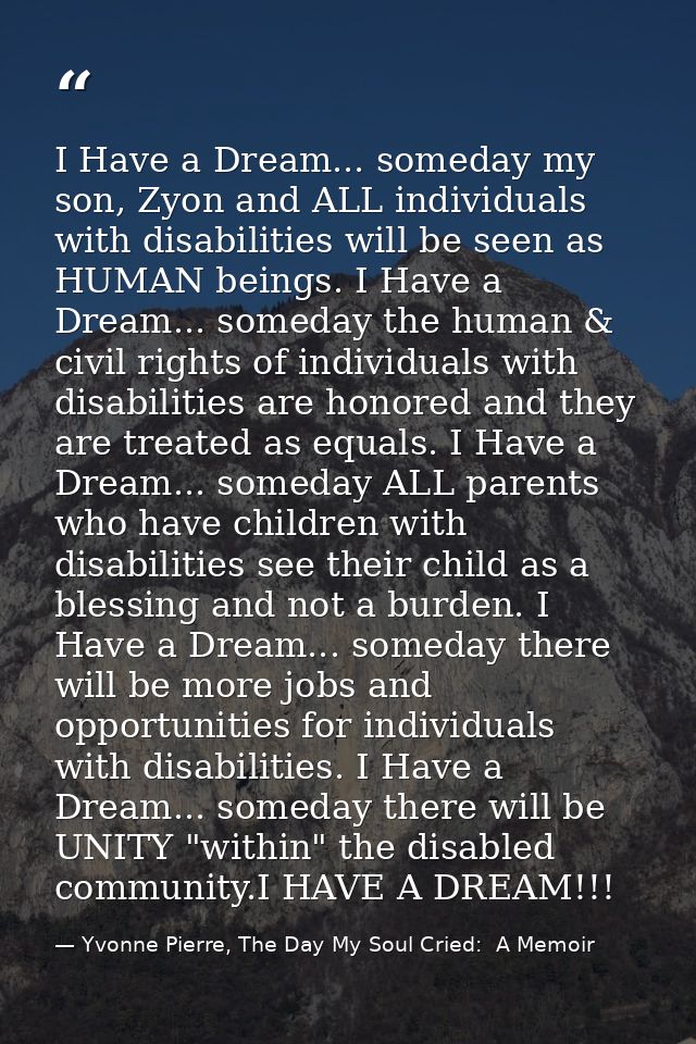 I Have a Dream... someday my son, Zyon and ALL individuals with disabilities will be seen as HUMAN beings. I Have a Drea — Yvonne Pierre, The Day My Soul Cried:  A Memoir