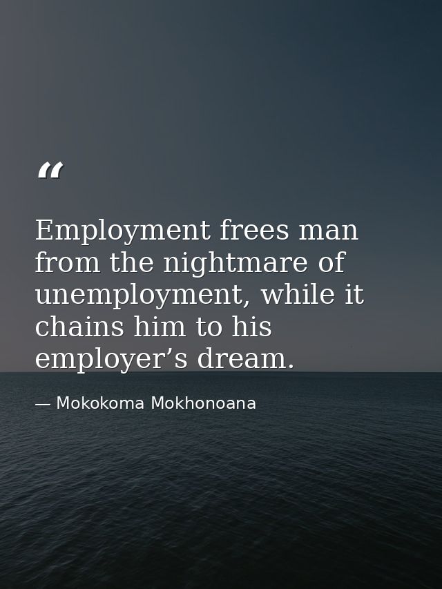 Employment frees man from the nightmare of unemployment, while it chains him to his employer’s dream. — Mokokoma Mokhonoana