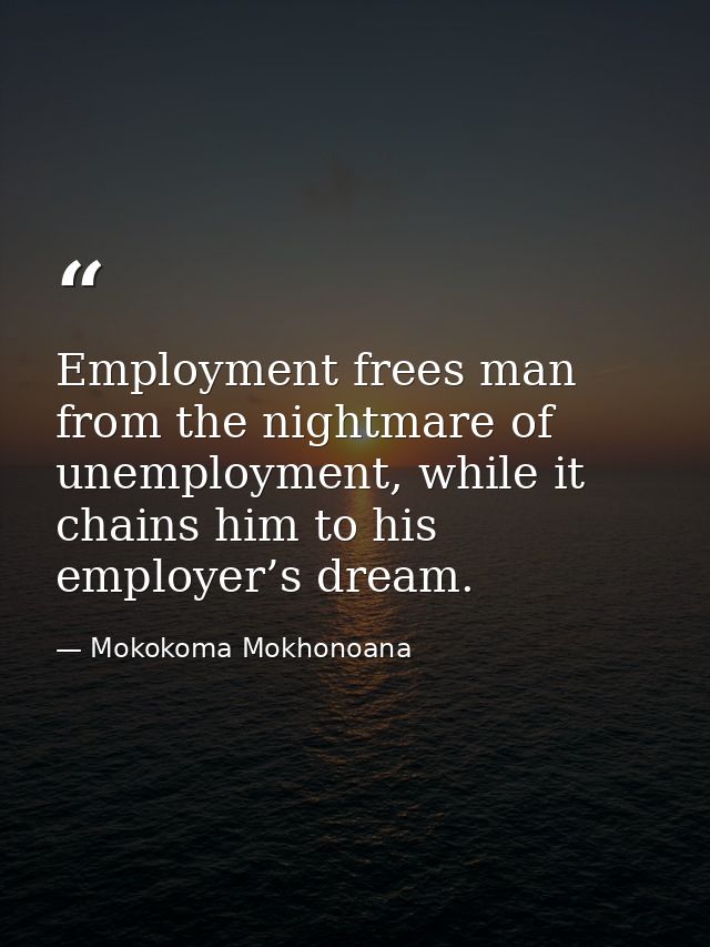 Employment frees man from the nightmare of unemployment, while it chains him to his employer’s dream. — Mokokoma Mokhonoana
