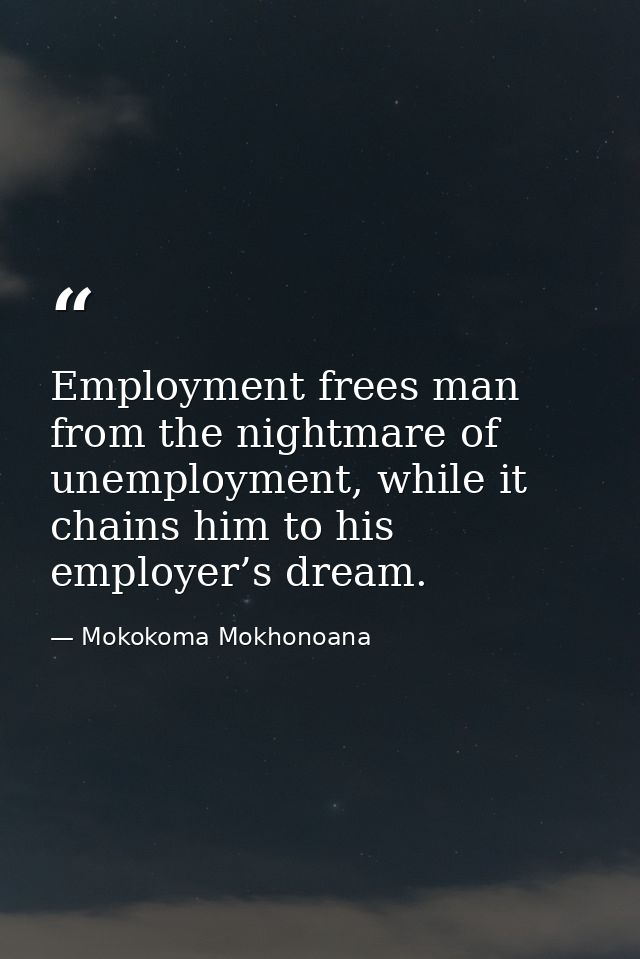 Employment frees man from the nightmare of unemployment, while it chains him to his employer’s dream. — Mokokoma Mokhonoana