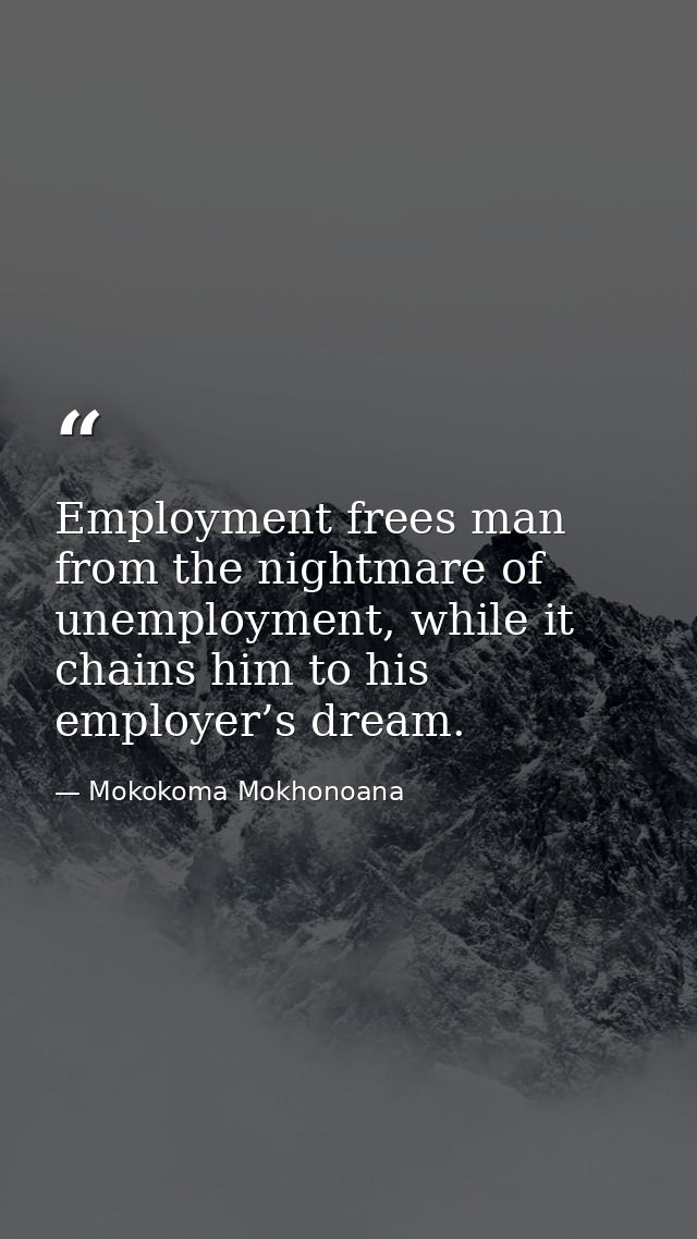 Employment frees man from the nightmare of unemployment, while it chains him to his employer’s dream. — Mokokoma Mokhonoana
