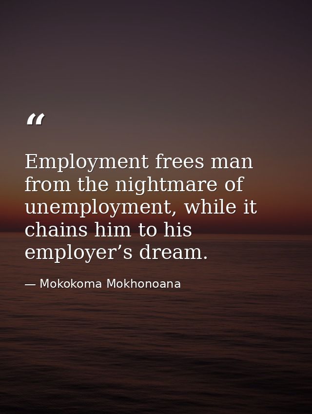 Employment frees man from the nightmare of unemployment, while it chains him to his employer’s dream. — Mokokoma Mokhonoana