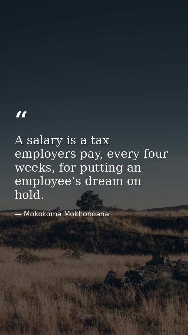 A salary is a tax employers pay, every four weeks, for putting an employee’s dream on hold. — Mokokoma Mokhonoana