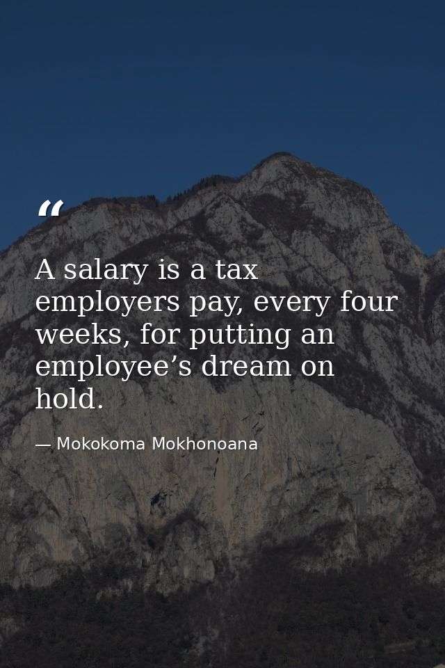A salary is a tax employers pay, every four weeks, for putting an employee’s dream on hold. — Mokokoma Mokhonoana