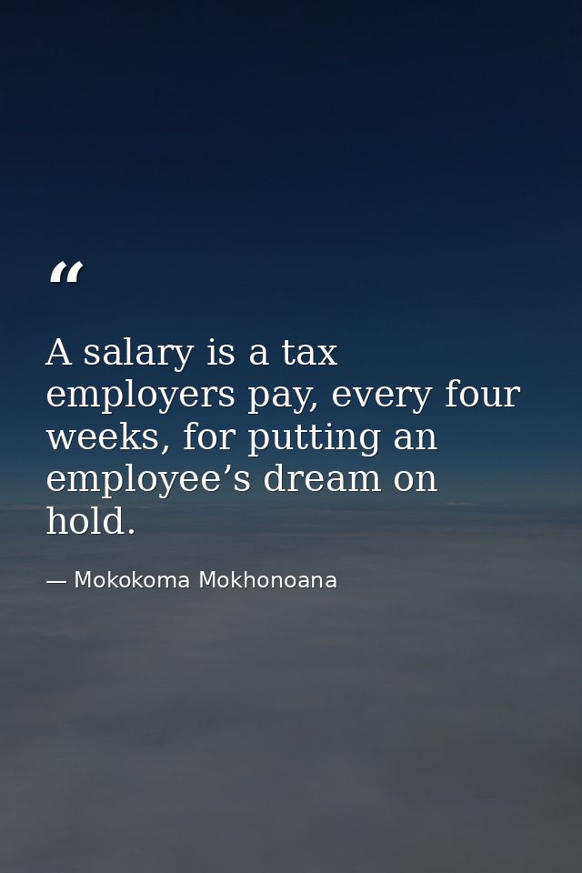 A salary is a tax employers pay, every four weeks, for putting an employee’s dream on hold. — Mokokoma Mokhonoana