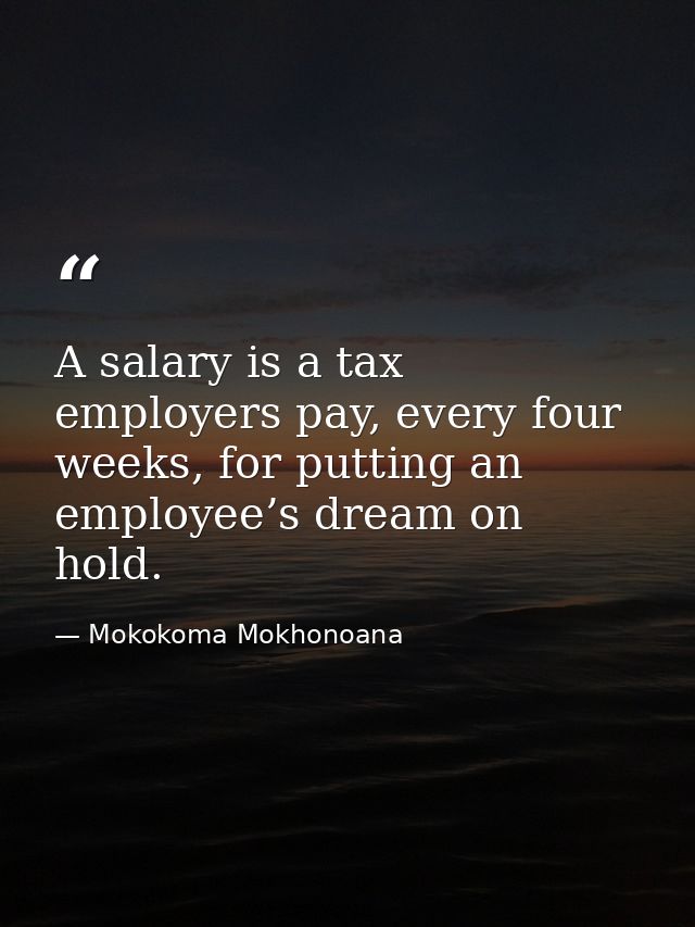 A salary is a tax employers pay, every four weeks, for putting an employee’s dream on hold. — Mokokoma Mokhonoana
