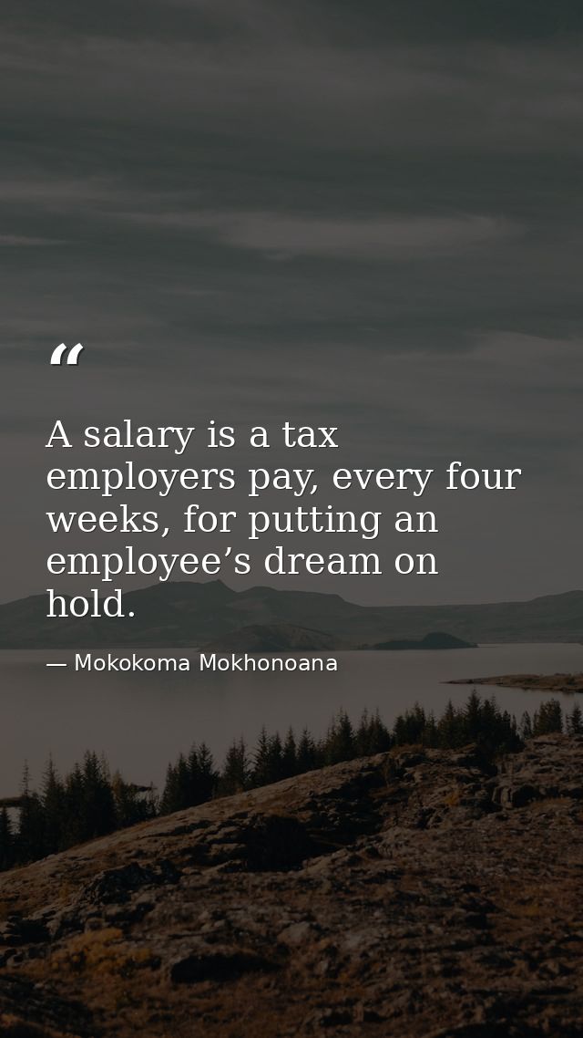 A salary is a tax employers pay, every four weeks, for putting an employee’s dream on hold. — Mokokoma Mokhonoana