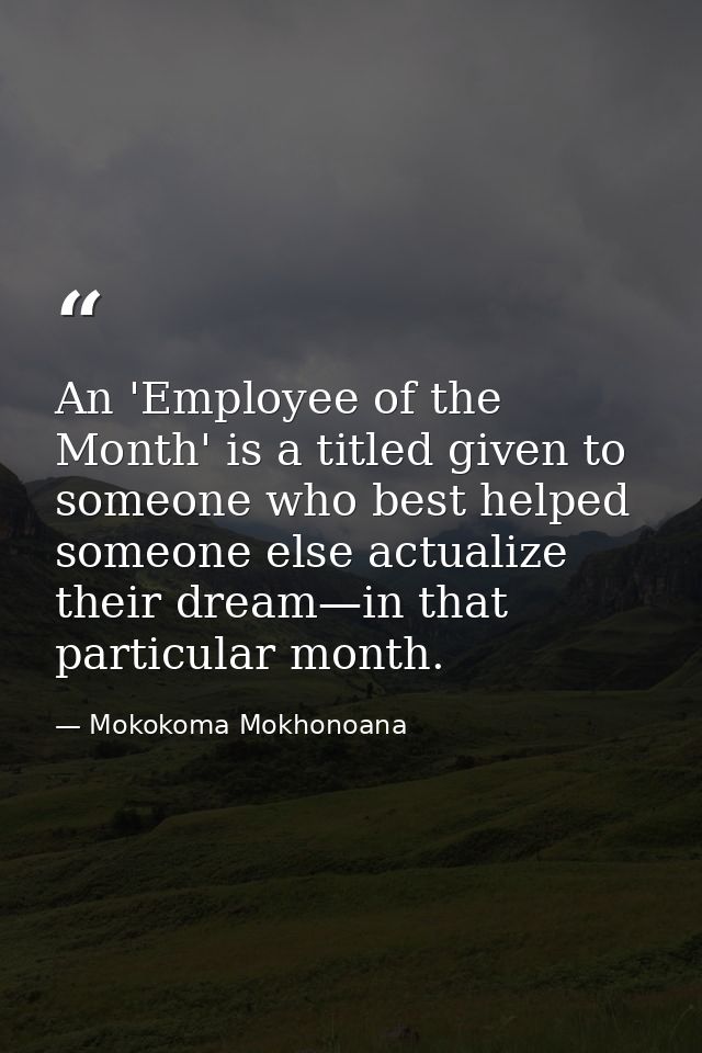 An 'Employee of the Month' is a titled given to someone who best helped someone else actualize their dream—in that parti — Mokokoma Mokhonoana