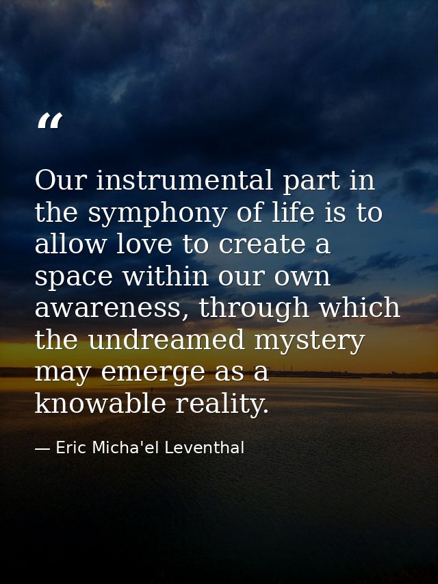 Our instrumental part in the symphony of life is to allow love to create a space within our own awareness, through which — Eric Micha'el Leventhal
