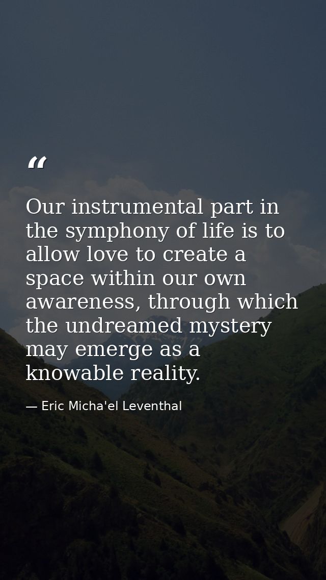 Our instrumental part in the symphony of life is to allow love to create a space within our own awareness, through which — Eric Micha'el Leventhal