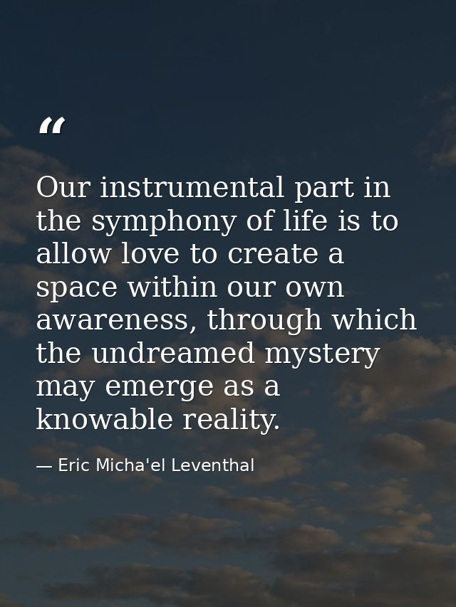 Our instrumental part in the symphony of life is to allow love to create a space within our own awareness, through which — Eric Micha'el Leventhal