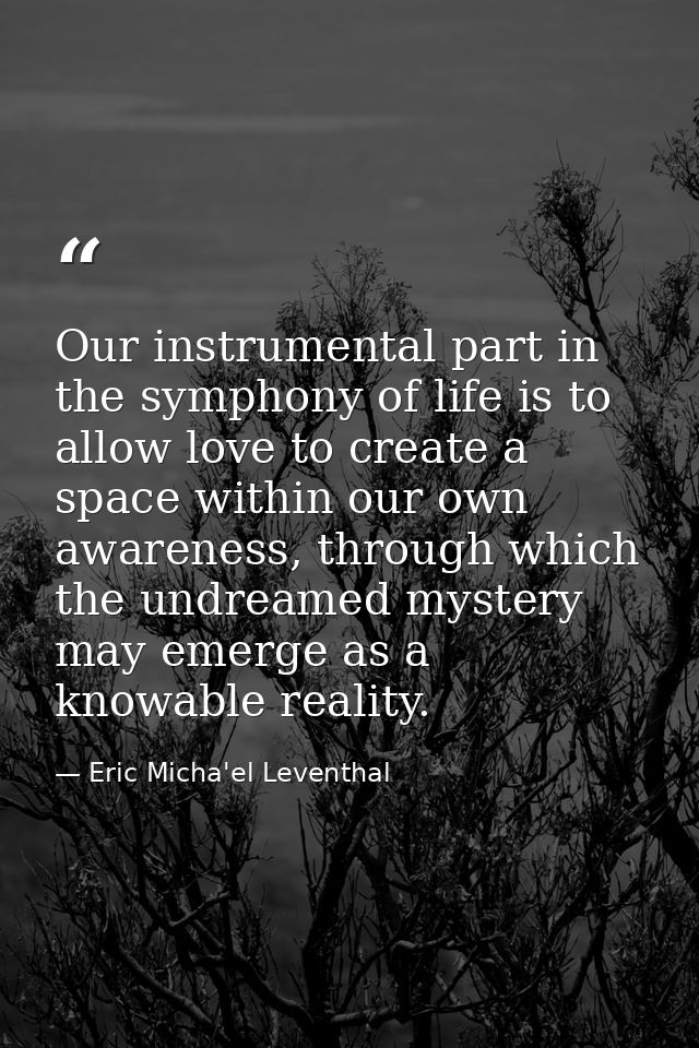 Our instrumental part in the symphony of life is to allow love to create a space within our own awareness, through which — Eric Micha'el Leventhal