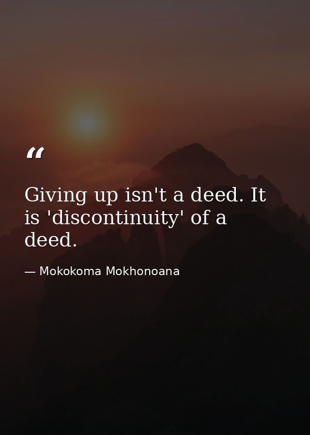 Giving up isn't a deed. It is 'discontinuity' of a deed. — Mokokoma Mokhonoana