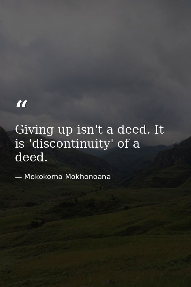 Giving up isn't a deed. It is 'discontinuity' of a deed. — Mokokoma Mokhonoana