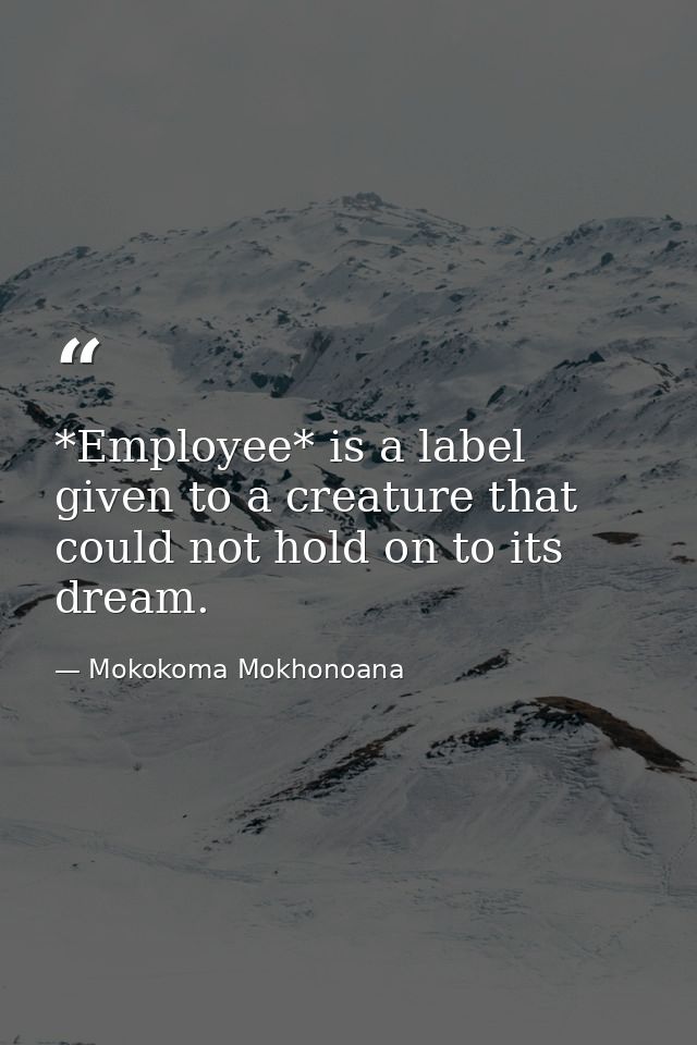 *Employee* is a label given to a creature that could not hold on to its dream. — Mokokoma Mokhonoana