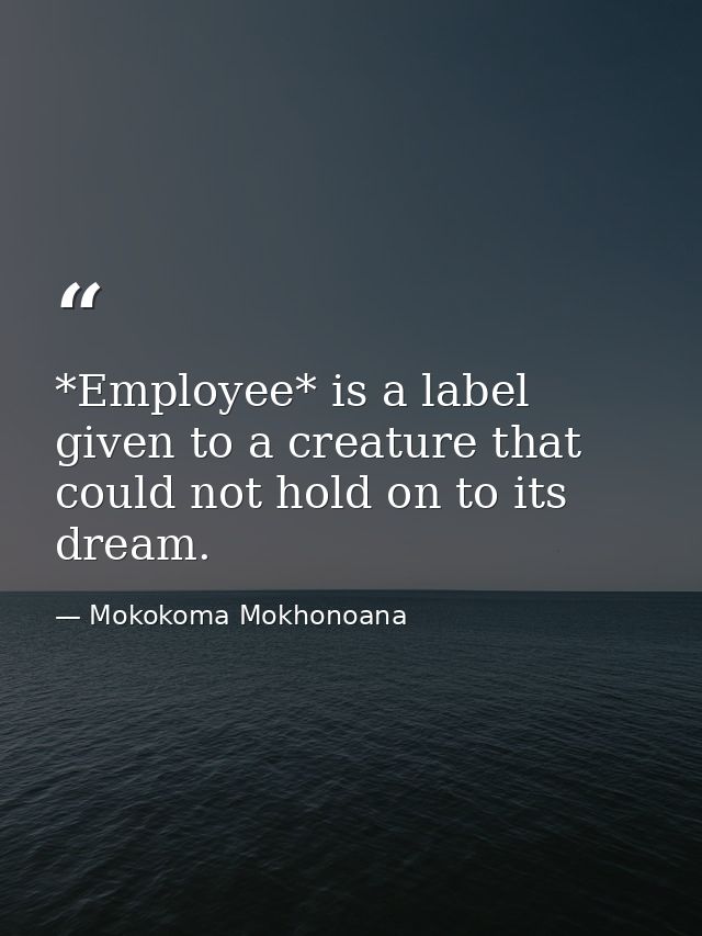 *Employee* is a label given to a creature that could not hold on to its dream. — Mokokoma Mokhonoana