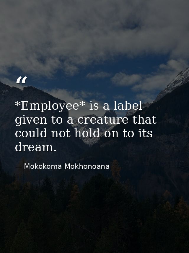 *Employee* is a label given to a creature that could not hold on to its dream. — Mokokoma Mokhonoana
