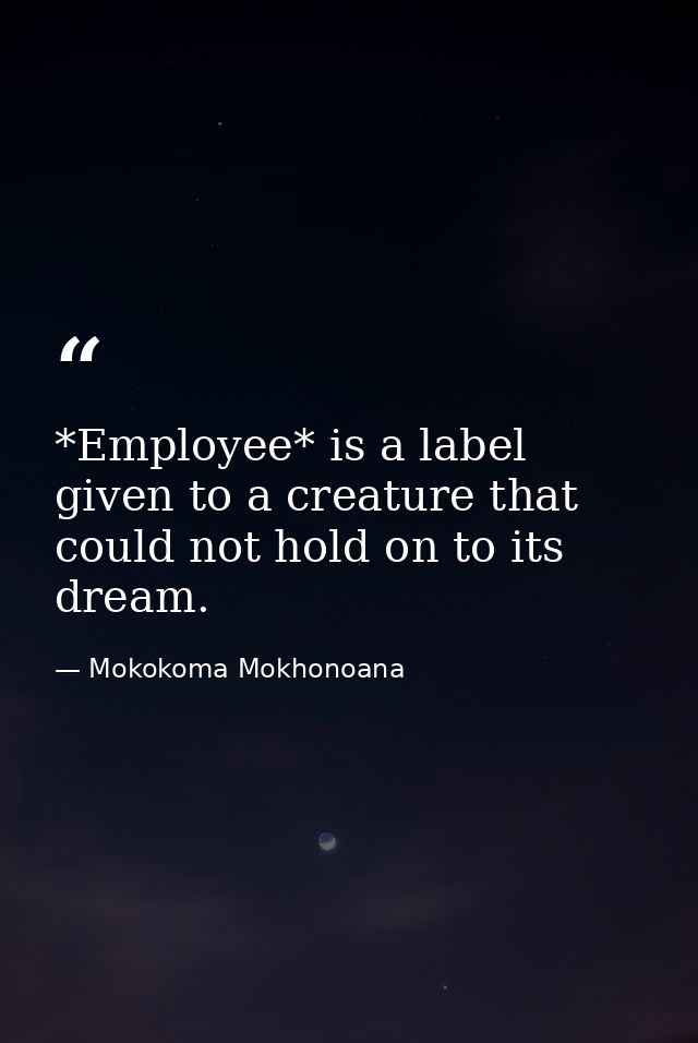 *Employee* is a label given to a creature that could not hold on to its dream. — Mokokoma Mokhonoana