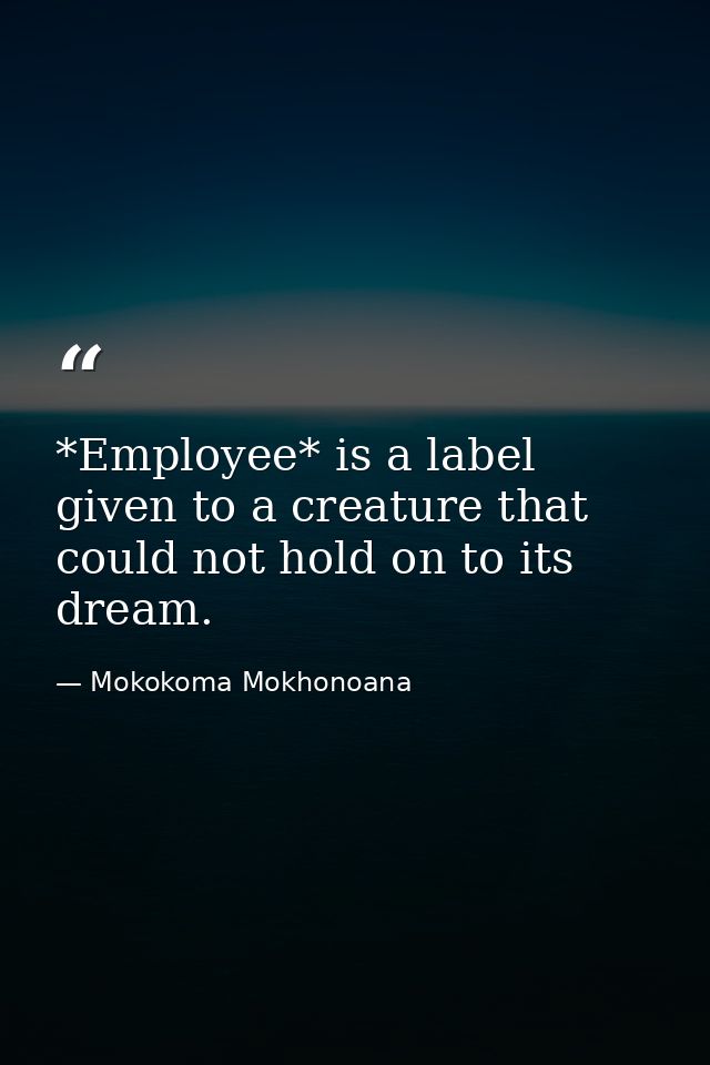 *Employee* is a label given to a creature that could not hold on to its dream. — Mokokoma Mokhonoana
