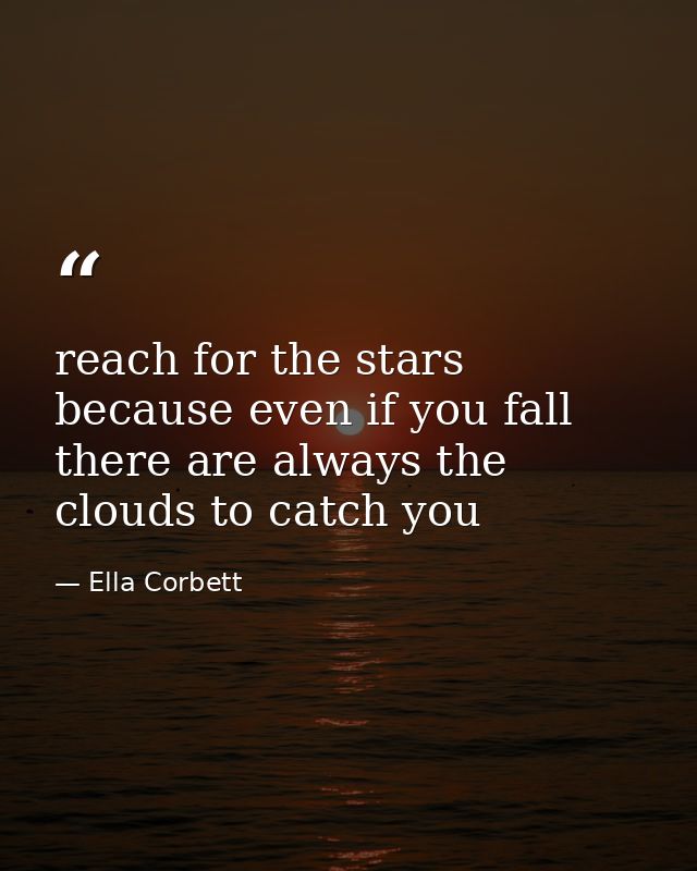 reach for the stars because even if you fall there are always the clouds to catch you — Ella Corbett