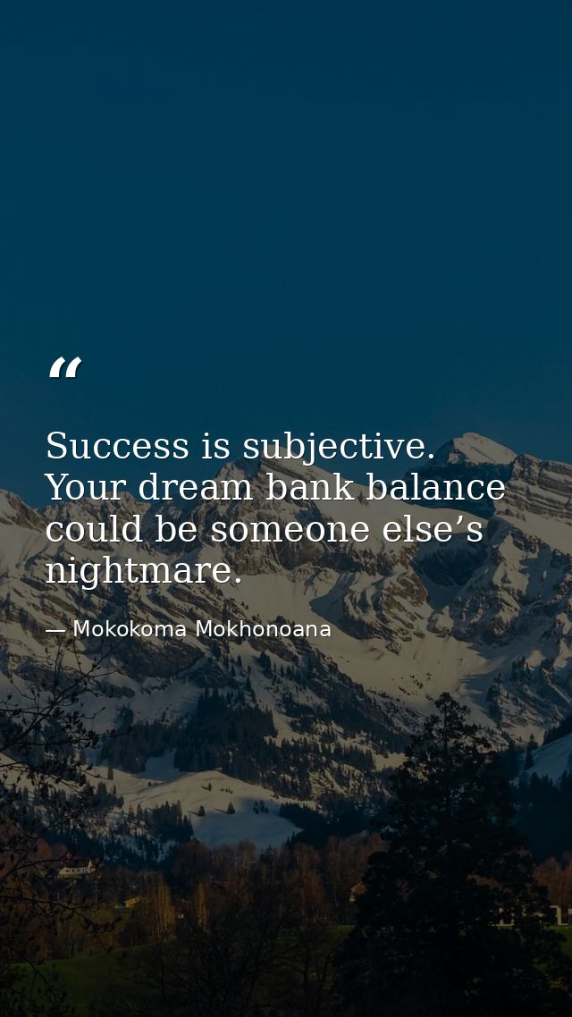Success is subjective. Your dream bank balance could be someone else’s nightmare. — Mokokoma Mokhonoana