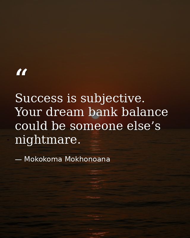 Success is subjective. Your dream bank balance could be someone else’s nightmare. — Mokokoma Mokhonoana