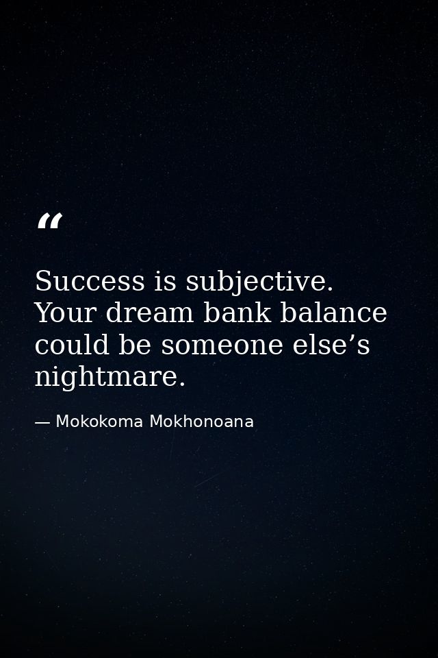 Success is subjective. Your dream bank balance could be someone else’s nightmare. — Mokokoma Mokhonoana