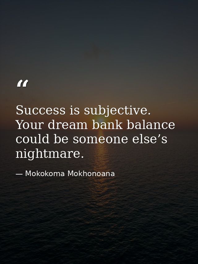 Success is subjective. Your dream bank balance could be someone else’s nightmare. — Mokokoma Mokhonoana