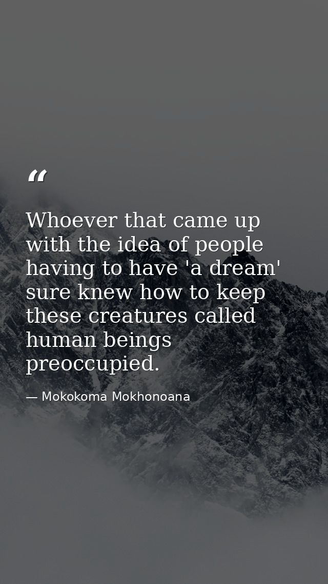 Whoever that came up with the idea of people having to have 'a dream' sure knew how to keep these creatures called human — Mokokoma Mokhonoana