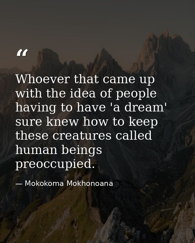 Whoever that came up with the idea of people having to have 'a dream' sure knew how to keep these creatures called human — Mokokoma Mokhonoana