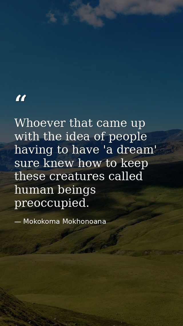 Whoever that came up with the idea of people having to have 'a dream' sure knew how to keep these creatures called human — Mokokoma Mokhonoana