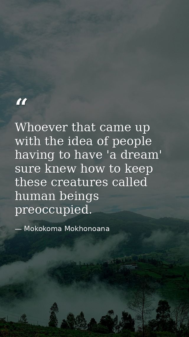 Whoever that came up with the idea of people having to have 'a dream' sure knew how to keep these creatures called human — Mokokoma Mokhonoana