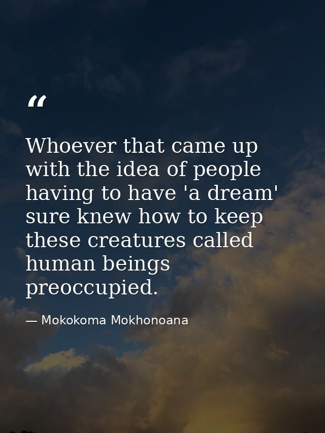 Whoever that came up with the idea of people having to have 'a dream' sure knew how to keep these creatures called human — Mokokoma Mokhonoana