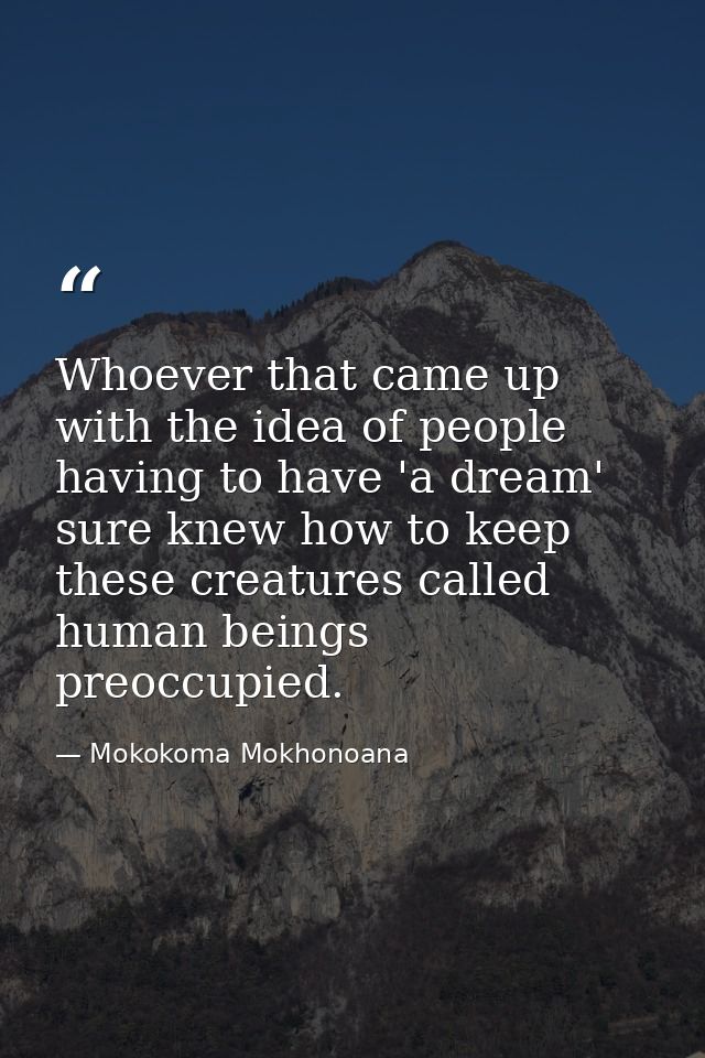 Whoever that came up with the idea of people having to have 'a dream' sure knew how to keep these creatures called human — Mokokoma Mokhonoana