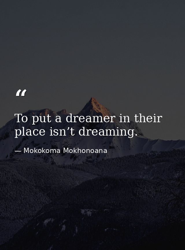 To put a dreamer in their place isn’t dreaming. — Mokokoma Mokhonoana