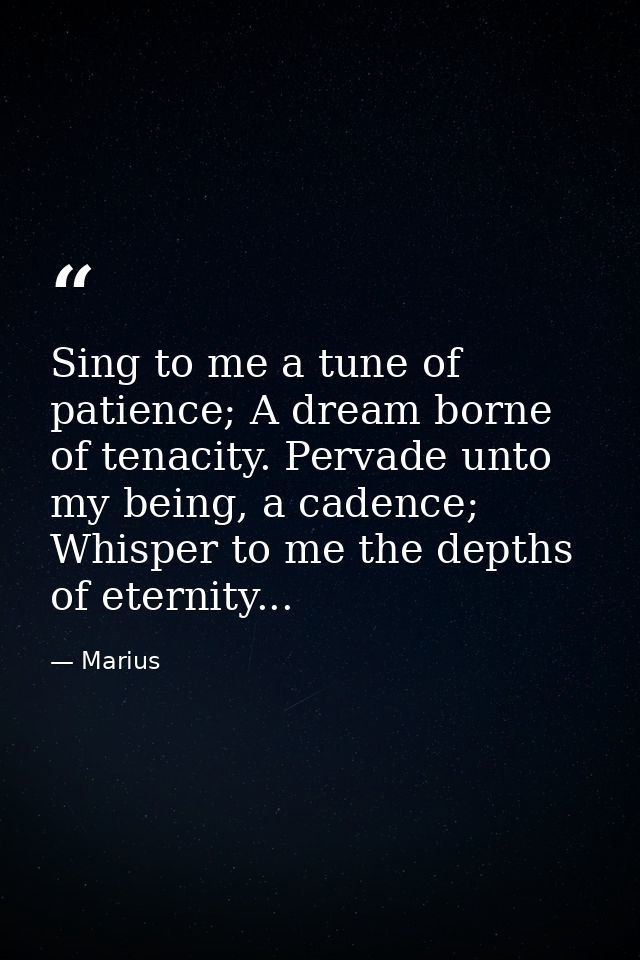Sing to me a tune of patience; A dream borne of tenacity. Pervade unto my being, a cadence; Whisper to me the depths of  — Marius