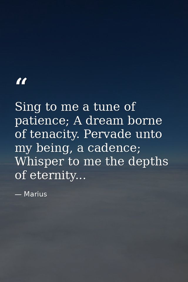 Sing to me a tune of patience; A dream borne of tenacity. Pervade unto my being, a cadence; Whisper to me the depths of  — Marius