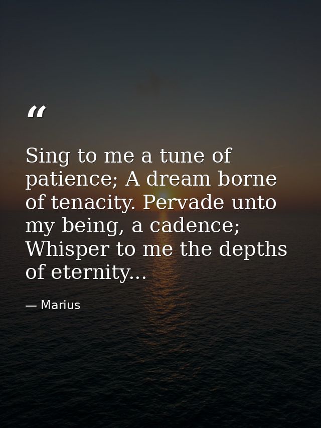 Sing to me a tune of patience; A dream borne of tenacity. Pervade unto my being, a cadence; Whisper to me the depths of  — Marius