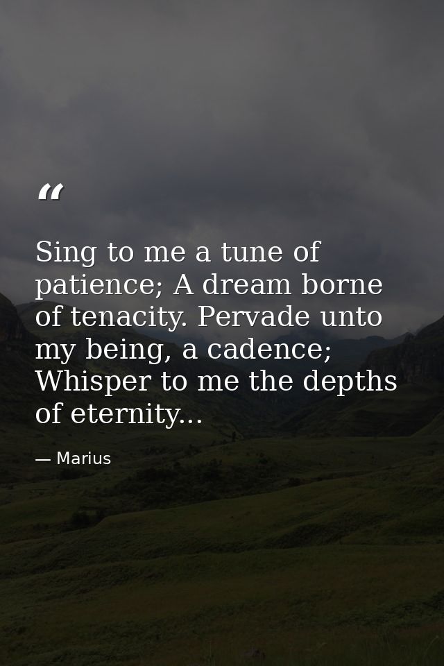 Sing to me a tune of patience; A dream borne of tenacity. Pervade unto my being, a cadence; Whisper to me the depths of  — Marius