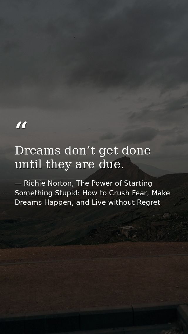 Dreams don’t get done until they are due. — Richie Norton, The Power of Starting Something Stupid: How to Crush Fear, Make Dreams Happen, and Live without Regret