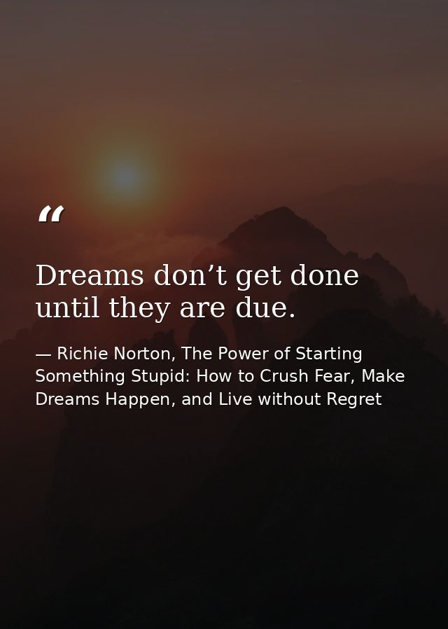 Dreams don’t get done until they are due. — Richie Norton, The Power of Starting Something Stupid: How to Crush Fear, Make Dreams Happen, and Live without Regret