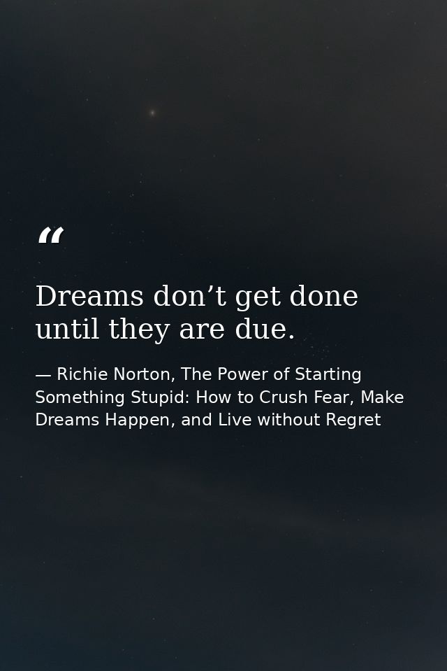 Dreams don’t get done until they are due. — Richie Norton, The Power of Starting Something Stupid: How to Crush Fear, Make Dreams Happen, and Live without Regret